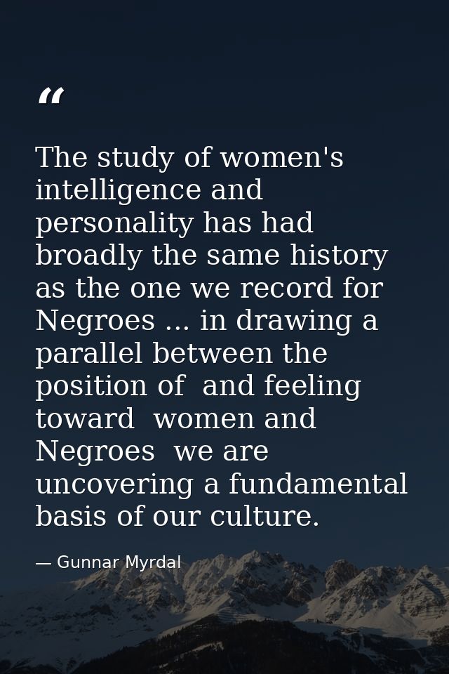 The study of women's intelligence and personality has had broadly the same history as the one we record for Negroes ...  — Gunnar Myrdal