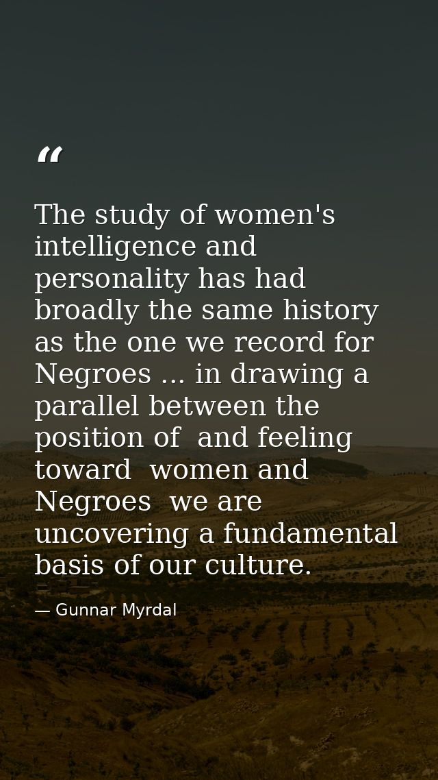 The study of women's intelligence and personality has had broadly the same history as the one we record for Negroes ...  — Gunnar Myrdal