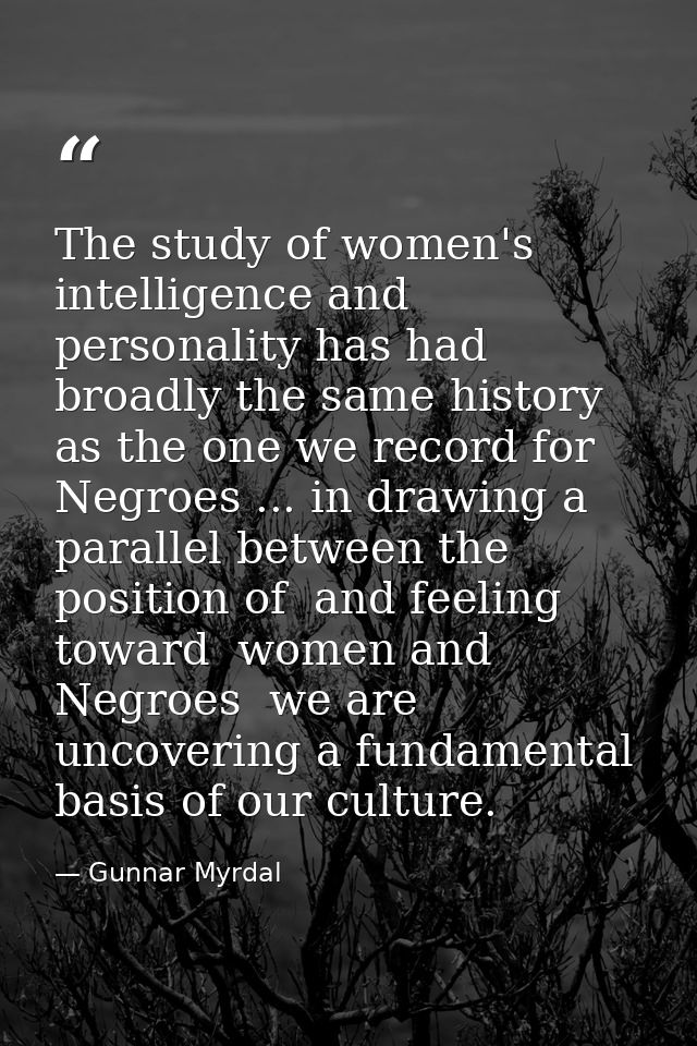 The study of women's intelligence and personality has had broadly the same history as the one we record for Negroes ...  — Gunnar Myrdal