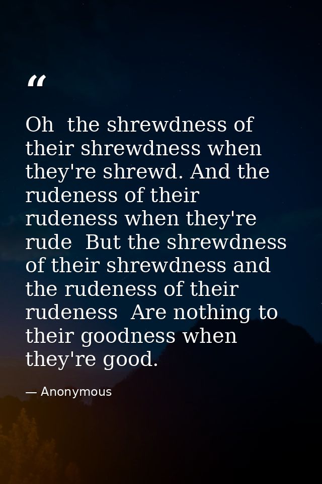 Oh  the shrewdness of their shrewdness when they're shrewd. And the rudeness of their rudeness when they're rude  But th — Anonymous