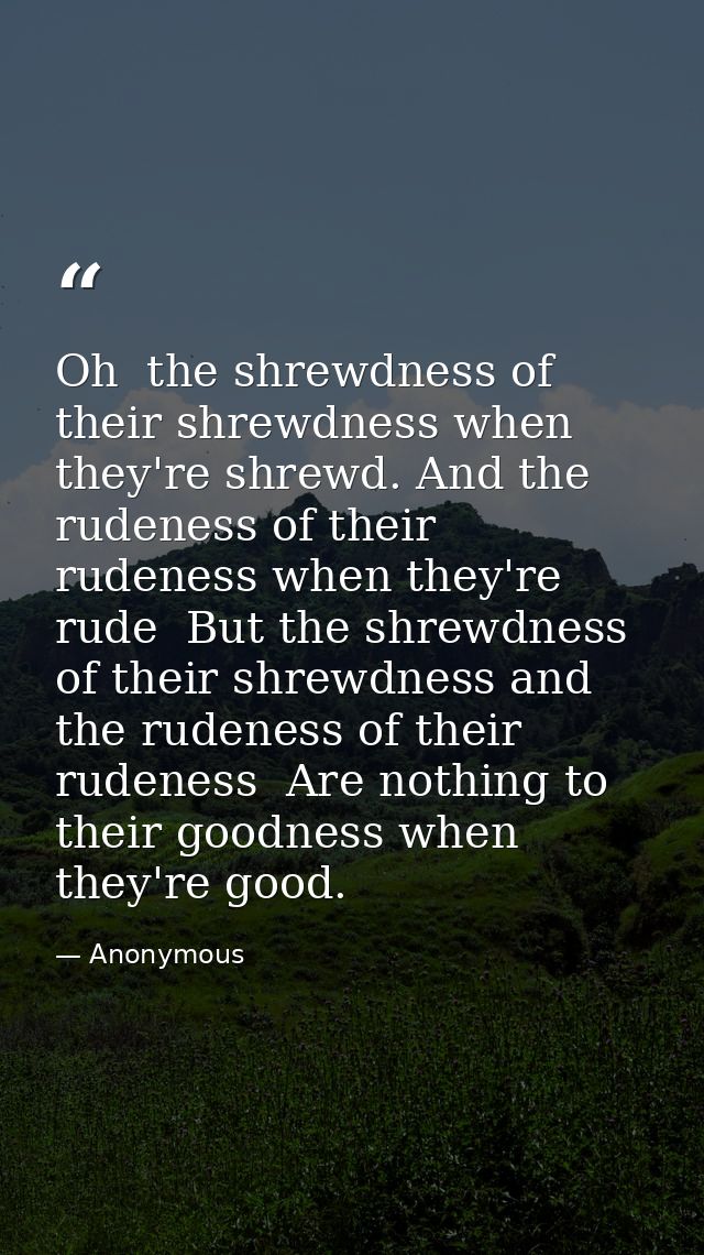 Oh  the shrewdness of their shrewdness when they're shrewd. And the rudeness of their rudeness when they're rude  But th — Anonymous
