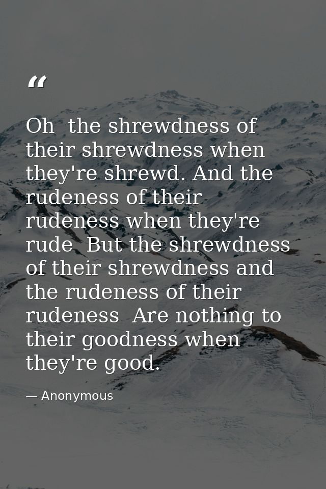 Oh  the shrewdness of their shrewdness when they're shrewd. And the rudeness of their rudeness when they're rude  But th — Anonymous