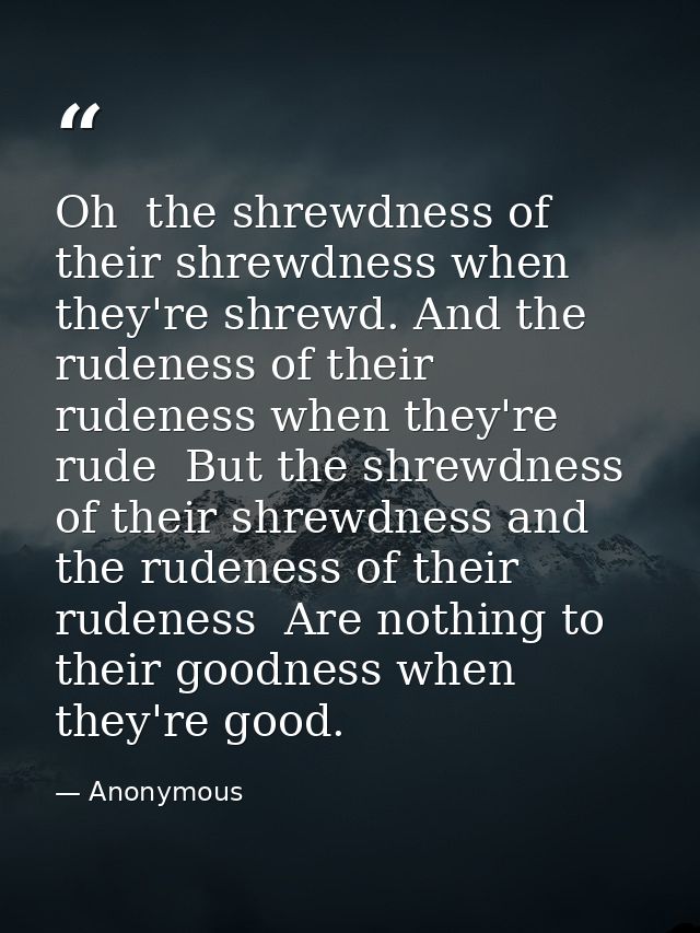 Oh  the shrewdness of their shrewdness when they're shrewd. And the rudeness of their rudeness when they're rude  But th — Anonymous