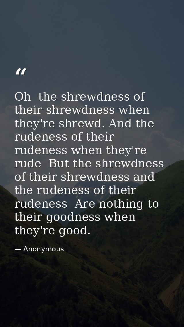 Oh  the shrewdness of their shrewdness when they're shrewd. And the rudeness of their rudeness when they're rude  But th — Anonymous