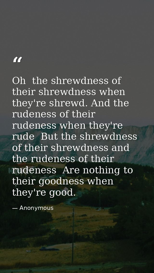 Oh  the shrewdness of their shrewdness when they're shrewd. And the rudeness of their rudeness when they're rude  But th — Anonymous