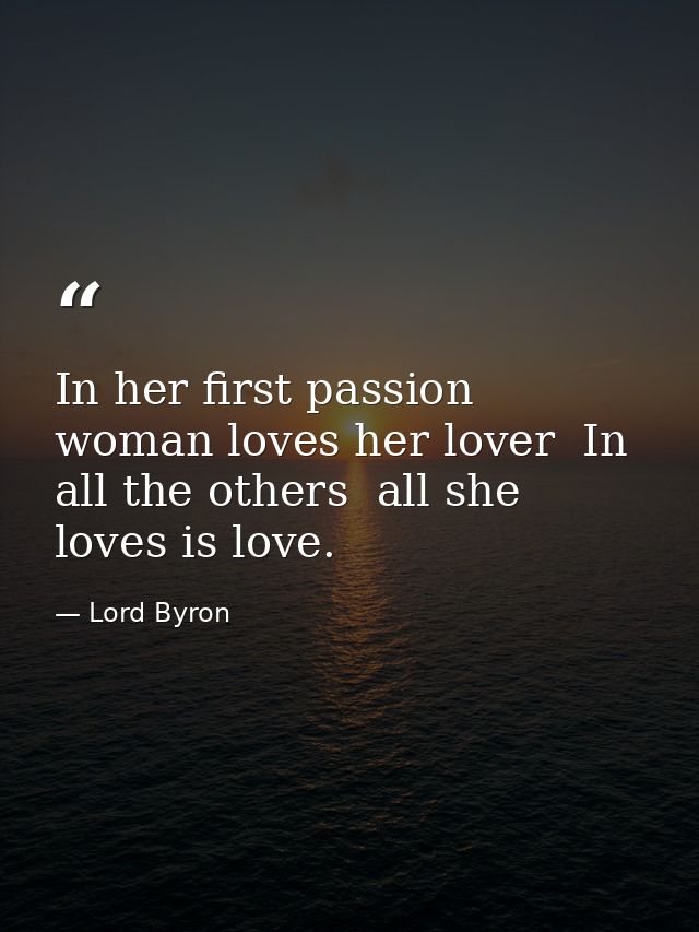 In her first passion woman loves her lover  In all the others  all she loves is love. — Lord Byron