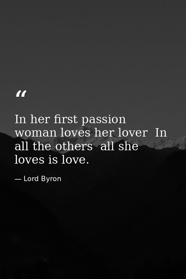 In her first passion woman loves her lover  In all the others  all she loves is love. — Lord Byron