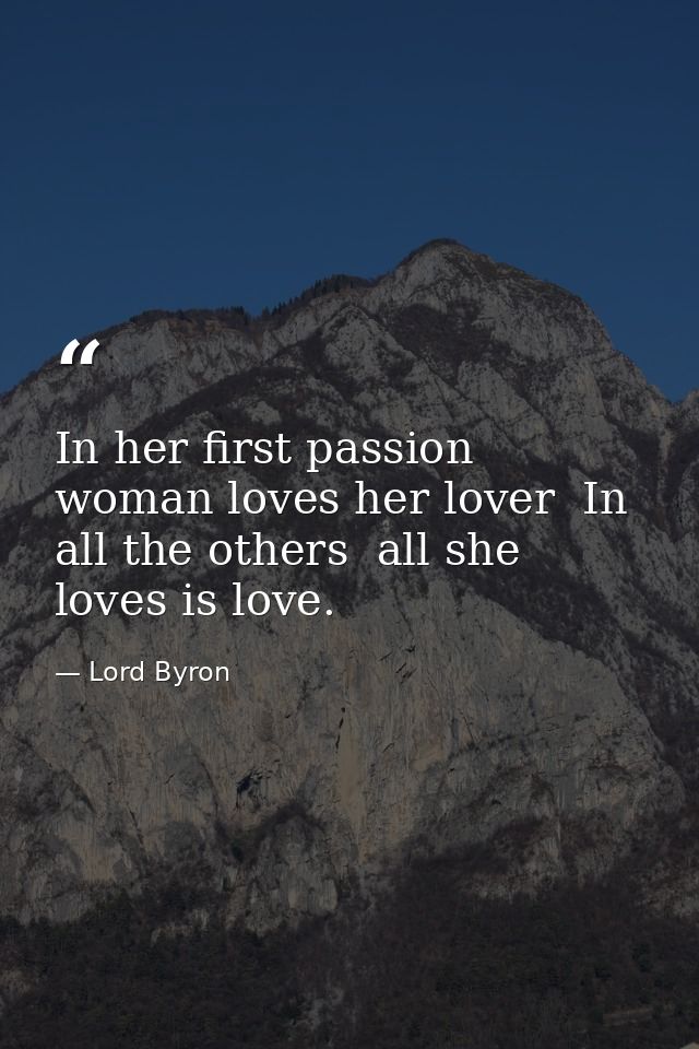 In her first passion woman loves her lover  In all the others  all she loves is love. — Lord Byron