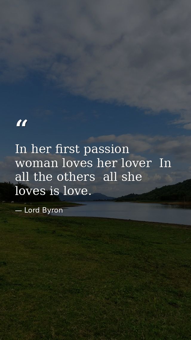 In her first passion woman loves her lover  In all the others  all she loves is love. — Lord Byron