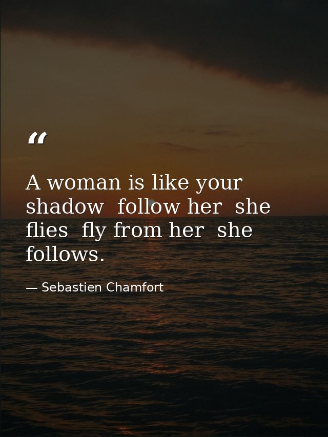 A woman is like your shadow  follow her  she flies  fly from her  she follows. — Sebastien Chamfort