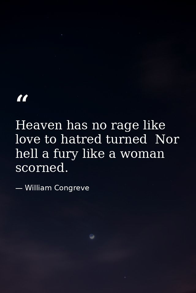 Heaven has no rage like love to hatred turned  Nor hell a fury like a woman scorned. — William Congreve