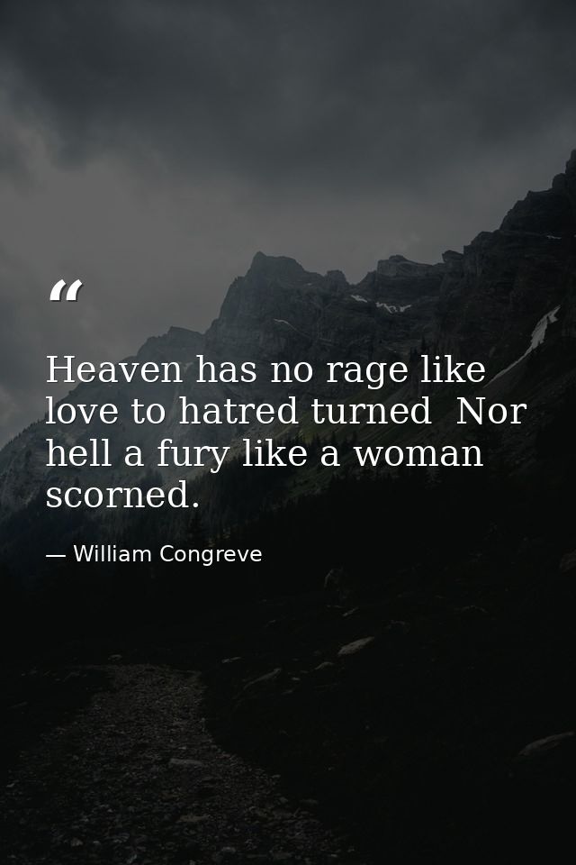 Heaven has no rage like love to hatred turned  Nor hell a fury like a woman scorned. — William Congreve