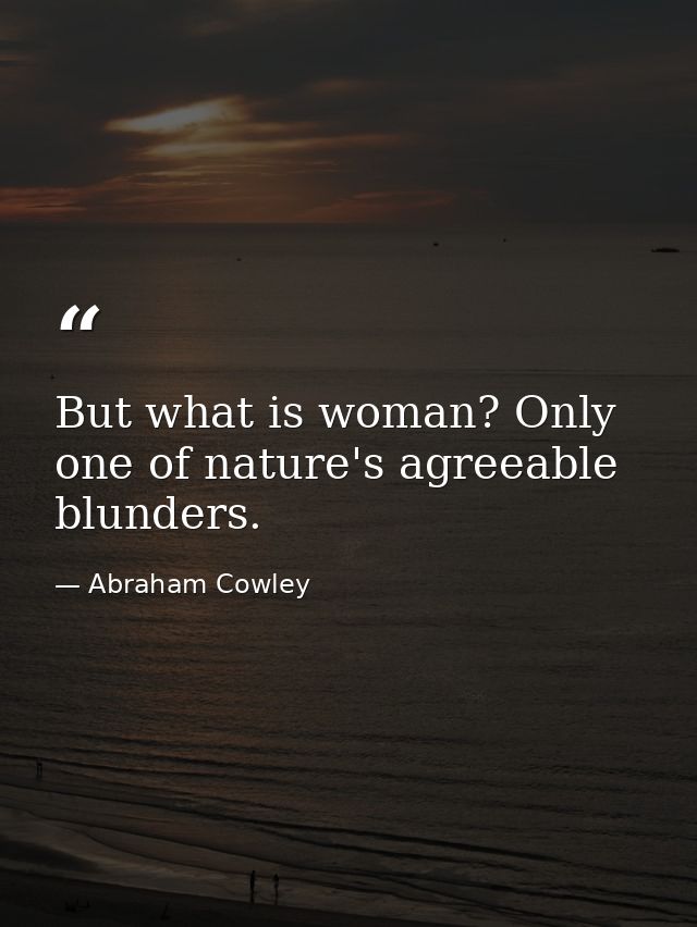 But what is woman? Only one of nature's agreeable blunders. — Abraham Cowley