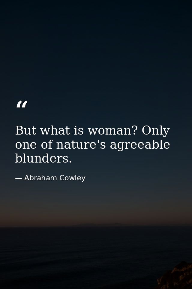 But what is woman? Only one of nature's agreeable blunders. — Abraham Cowley