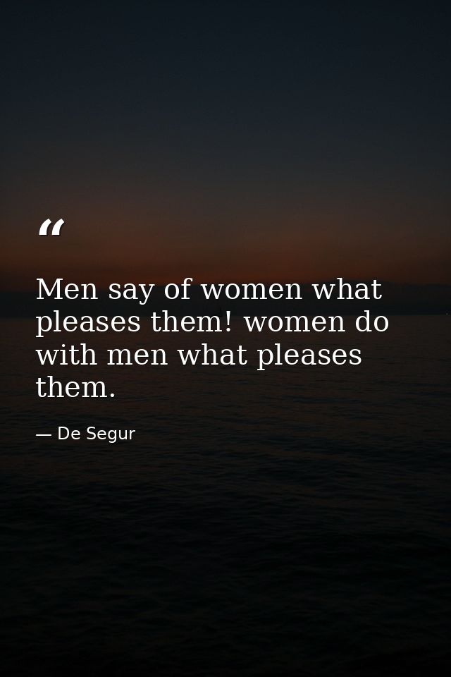 Men say of women what pleases them! women do with men what pleases them. — De Segur