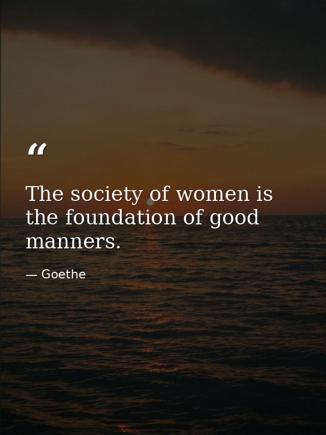 The society of women is the foundation of good manners. — Goethe