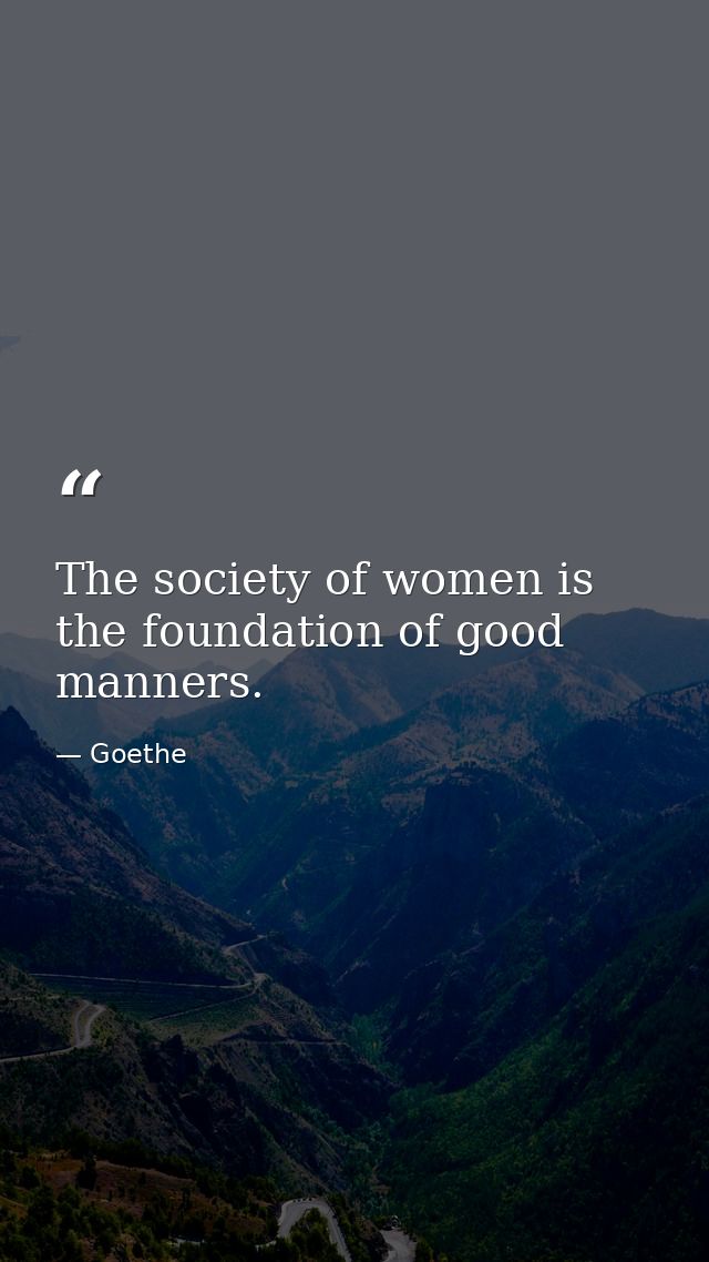 The society of women is the foundation of good manners. — Goethe