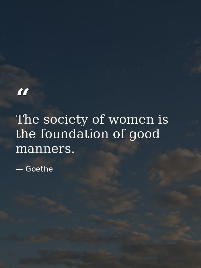 The society of women is the foundation of good manners. — Goethe