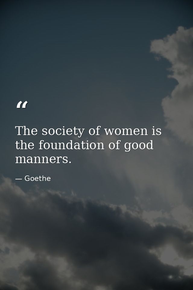 The society of women is the foundation of good manners. — Goethe
