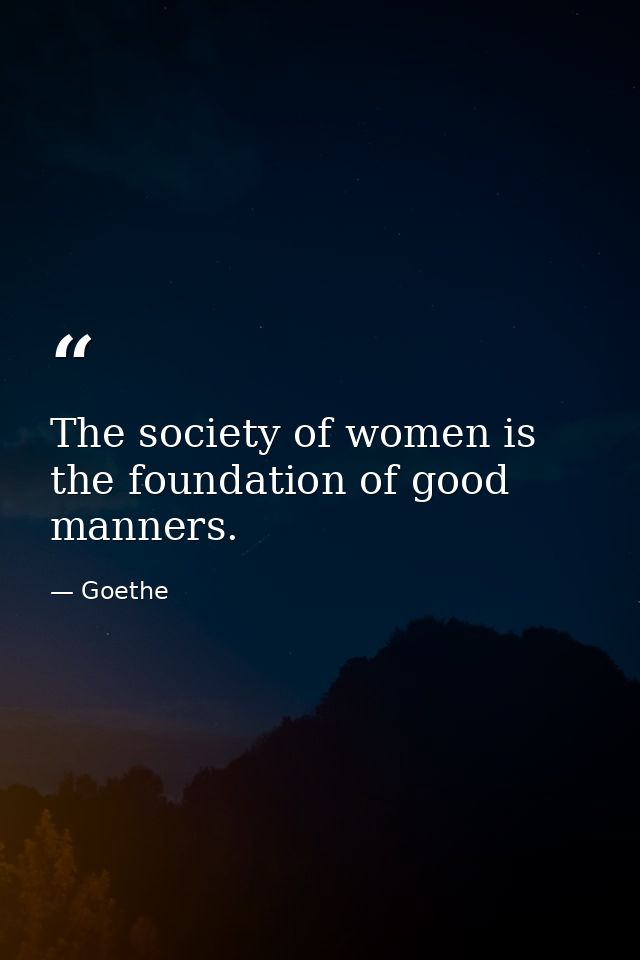 The society of women is the foundation of good manners. — Goethe