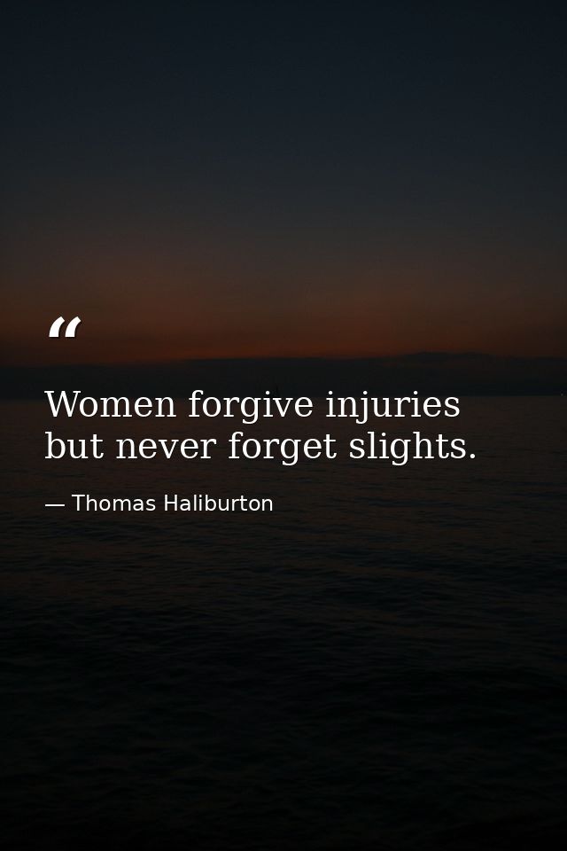 Women forgive injuries  but never forget slights. — Thomas Haliburton