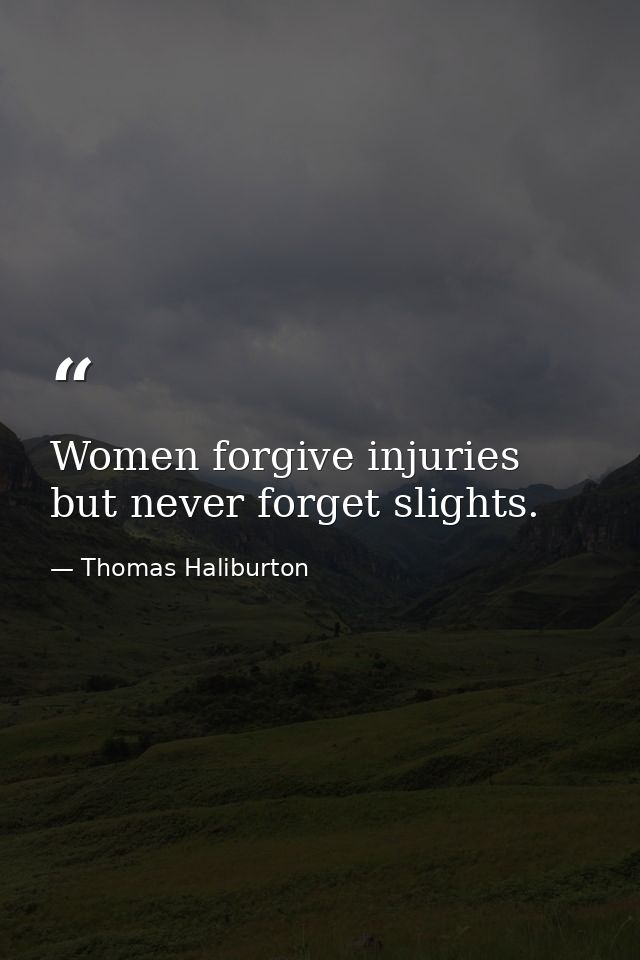 Women forgive injuries  but never forget slights. — Thomas Haliburton