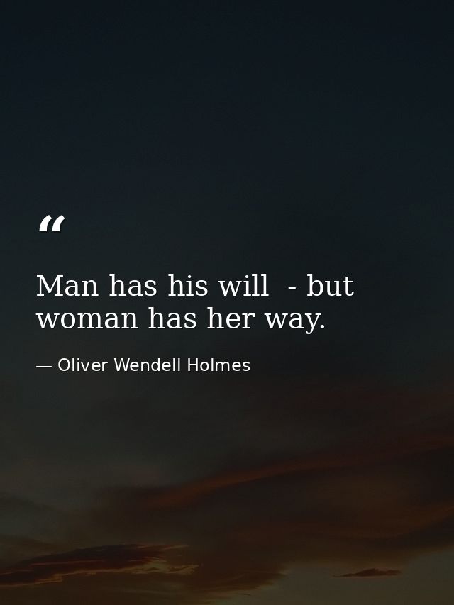 Man has his will  - but woman has her way. — Oliver Wendell Holmes