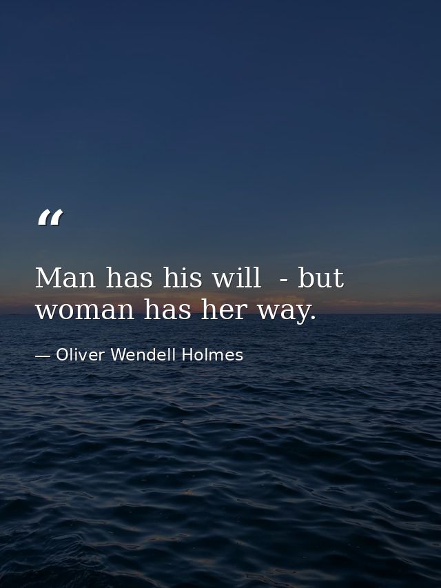 Man has his will  - but woman has her way. — Oliver Wendell Holmes