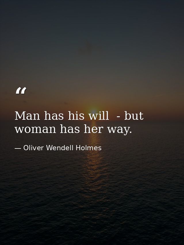 Man has his will  - but woman has her way. — Oliver Wendell Holmes