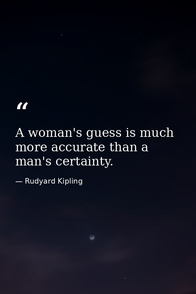 A woman's guess is much more accurate than a man's certainty. — Rudyard Kipling