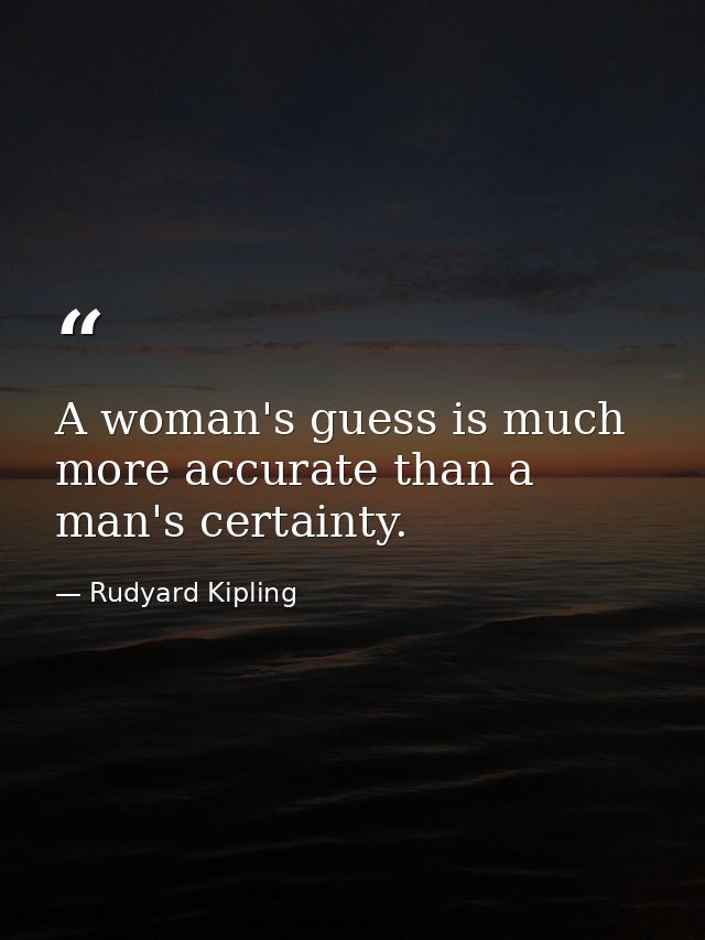 A woman's guess is much more accurate than a man's certainty. — Rudyard Kipling
