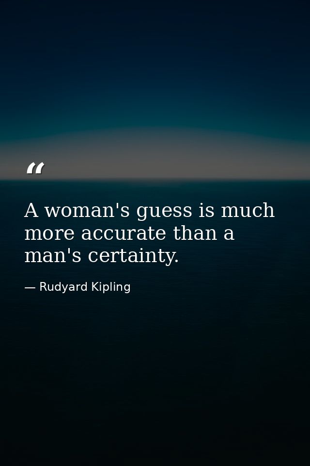 A woman's guess is much more accurate than a man's certainty. — Rudyard Kipling