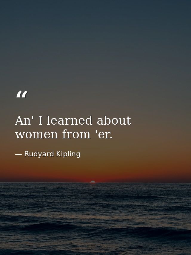 An' I learned about women from 'er. — Rudyard Kipling