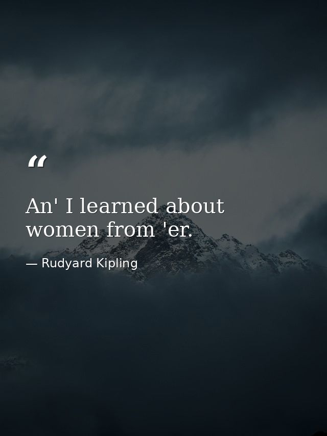 An' I learned about women from 'er. — Rudyard Kipling
