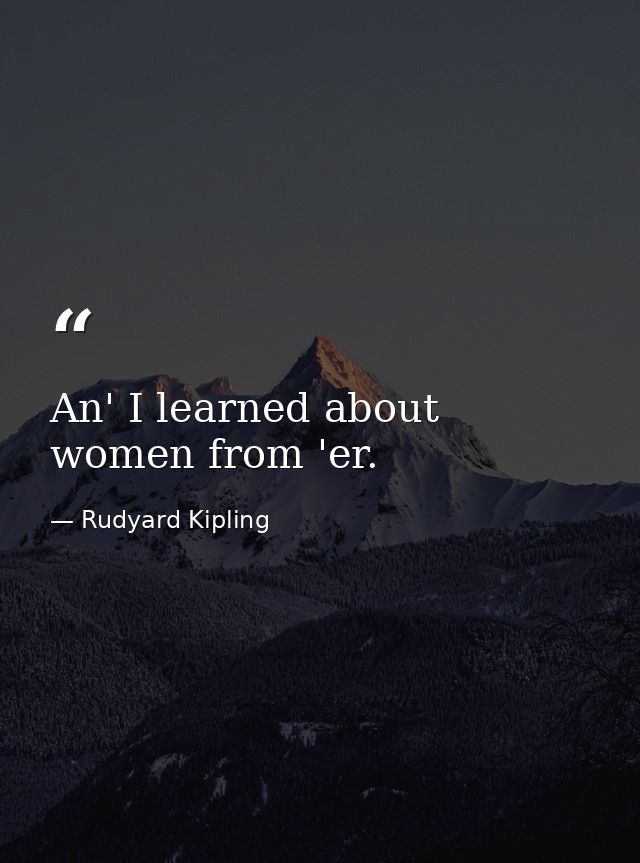 An' I learned about women from 'er. — Rudyard Kipling