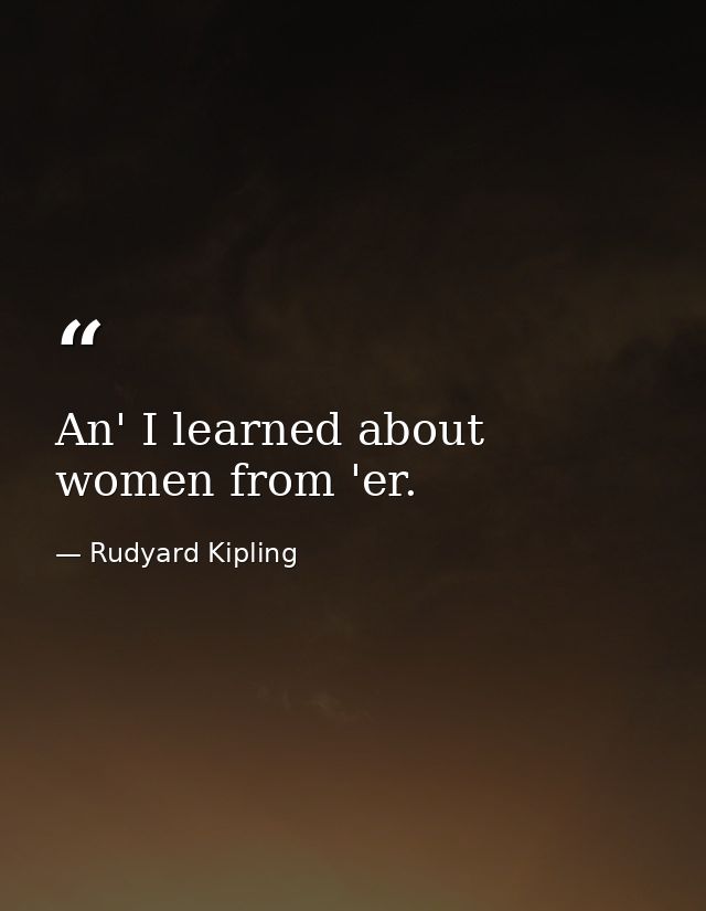 An' I learned about women from 'er. — Rudyard Kipling