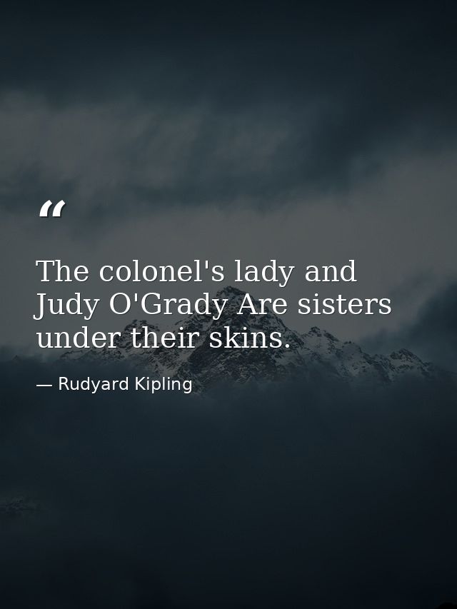 The colonel's lady and Judy O'Grady Are sisters under their skins. — Rudyard Kipling