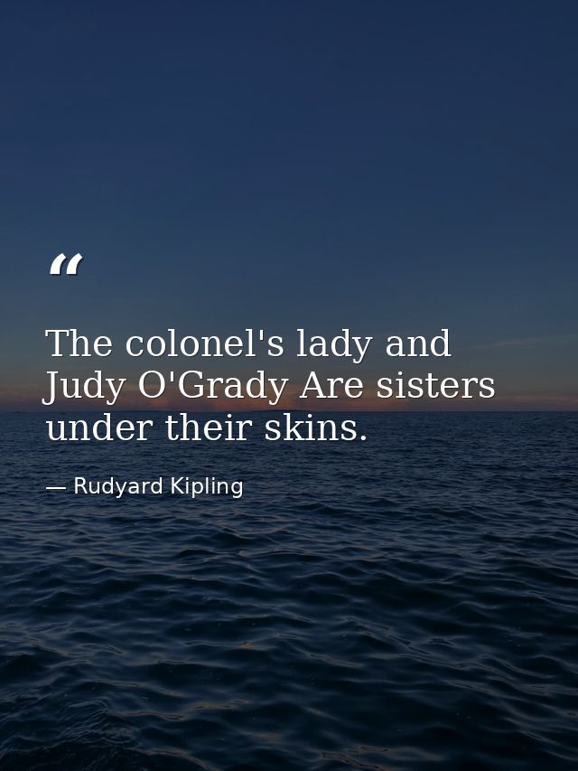 The colonel's lady and Judy O'Grady Are sisters under their skins. — Rudyard Kipling