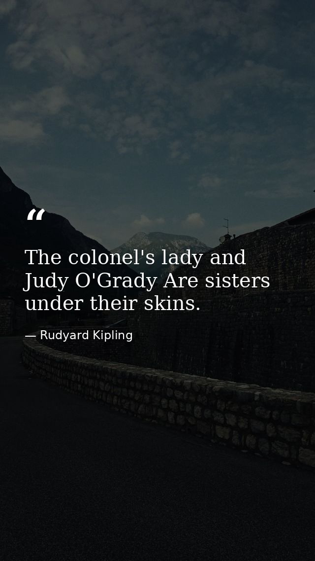 The colonel's lady and Judy O'Grady Are sisters under their skins. — Rudyard Kipling