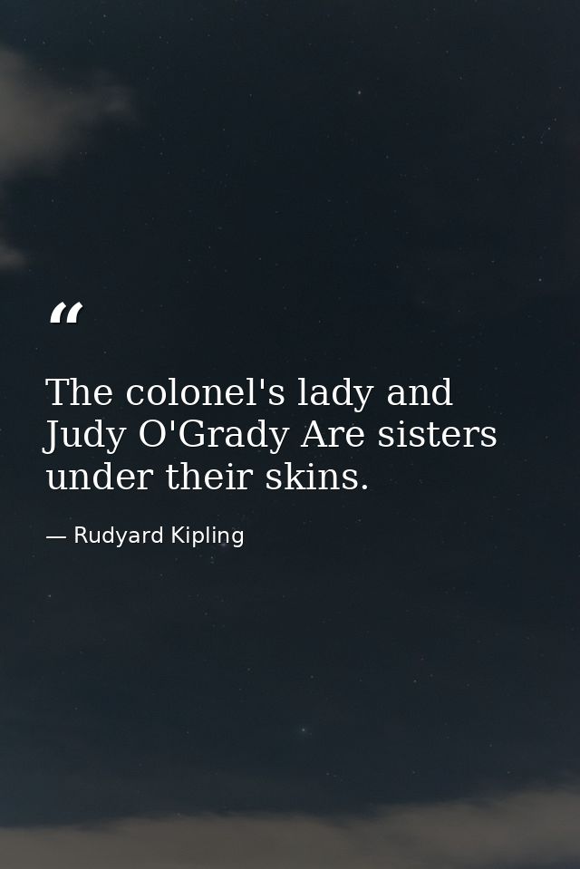 The colonel's lady and Judy O'Grady Are sisters under their skins. — Rudyard Kipling