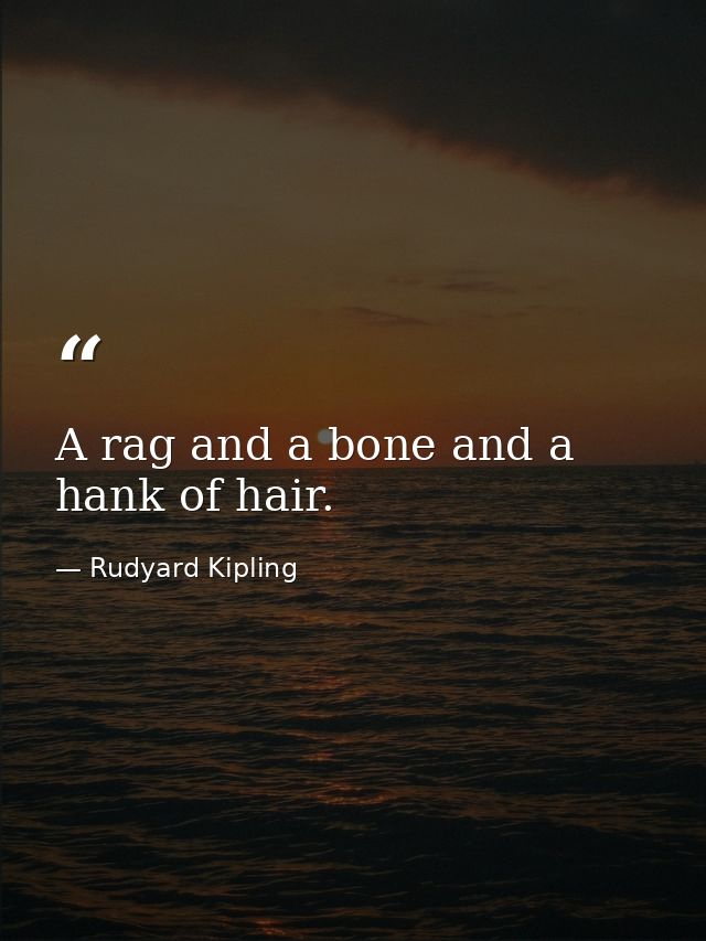 A rag and a bone and a hank of hair. — Rudyard Kipling
