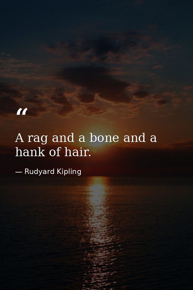 A rag and a bone and a hank of hair. — Rudyard Kipling