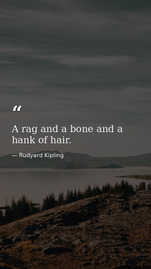 A rag and a bone and a hank of hair. — Rudyard Kipling
