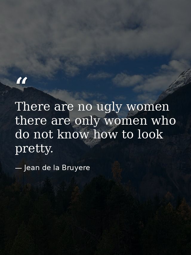 There are no ugly women  there are only women who do not know how to look pretty. — Jean de la Bruyere