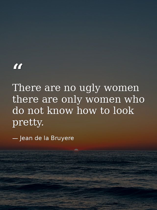 There are no ugly women  there are only women who do not know how to look pretty. — Jean de la Bruyere