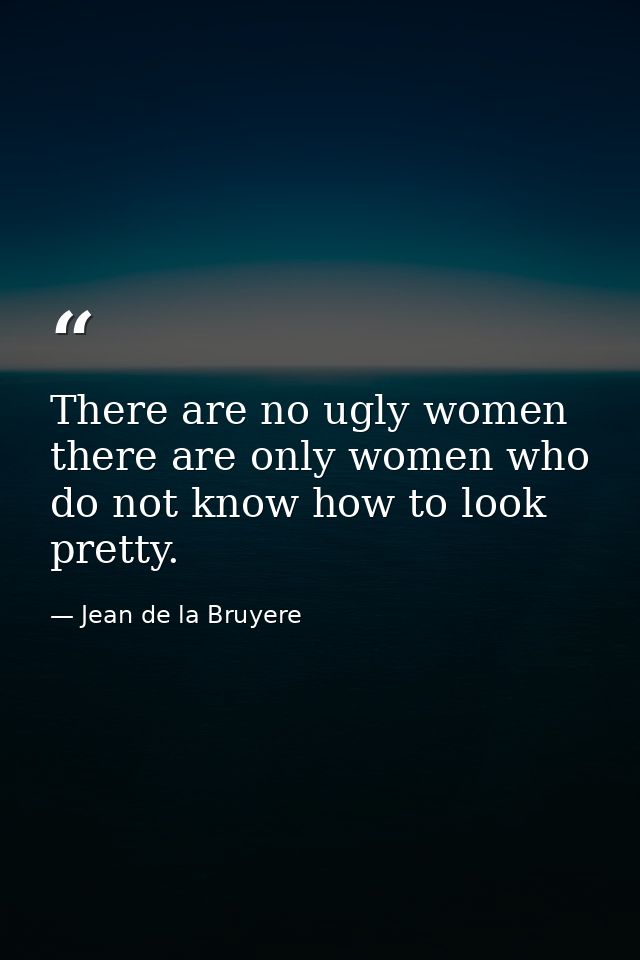 There are no ugly women  there are only women who do not know how to look pretty. — Jean de la Bruyere