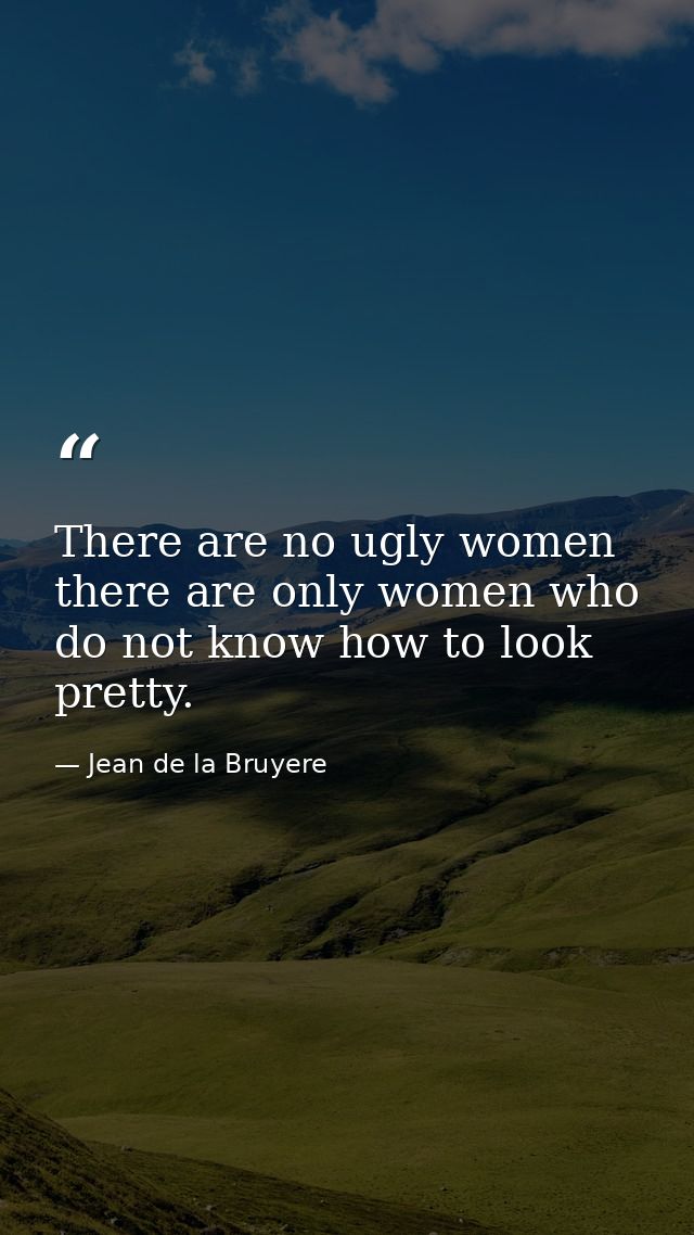 There are no ugly women  there are only women who do not know how to look pretty. — Jean de la Bruyere