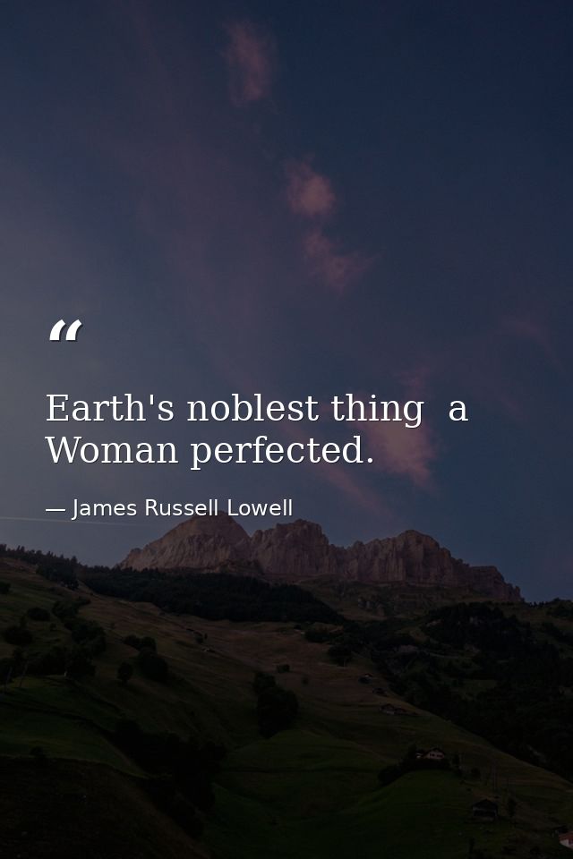 Earth's noblest thing  a Woman perfected. — James Russell Lowell