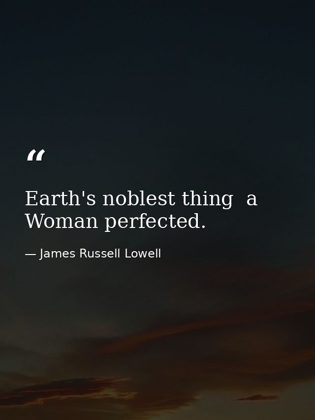 Earth's noblest thing  a Woman perfected. — James Russell Lowell