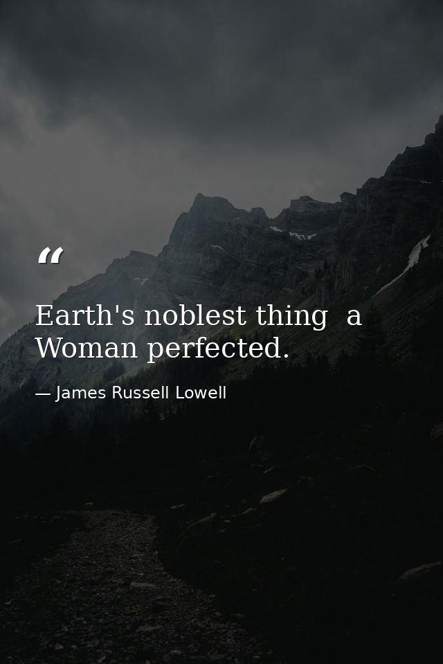 Earth's noblest thing  a Woman perfected. — James Russell Lowell